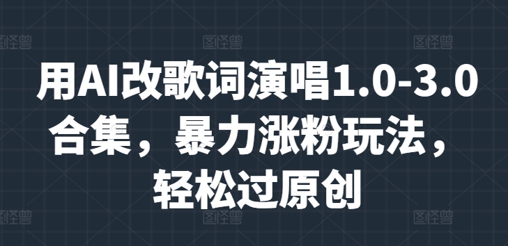 用AI改歌词演唱1.0-3.0合集，暴力涨粉玩法，轻松过原创-沐颜网创资源