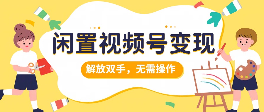 闲置视频号变现，项目再升级，解放双手，无需操作，最高单日几张-沐颜网创资源