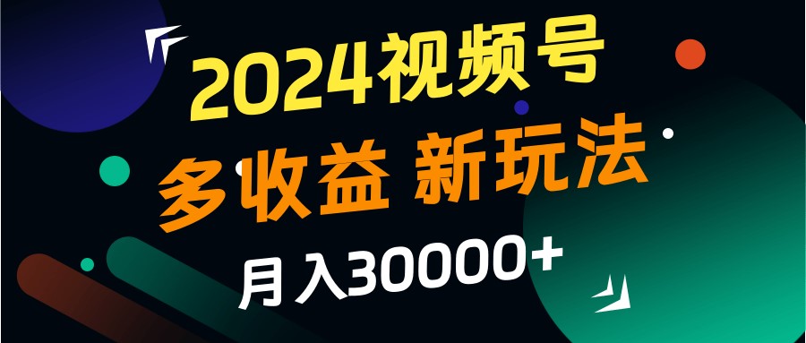 2024视频号多收益的新玩法，月入3w+，新手小白都能简单上手！-沐颜网创资源
