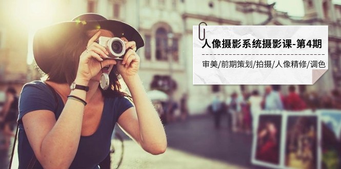 人物摄影系统软件摄影课-第4期 审美观·项目前期策划·拍照·人像修图·上色 全过程干货知识-沐颜网创资源