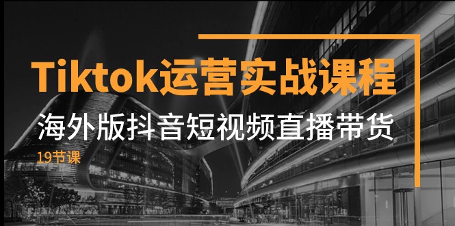 Tiktok经营实战演练课程内容，国际版抖音小视频直播卖货-沐颜网创资源