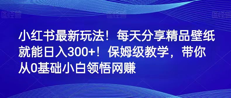 小红书的全新游戏玩法！每天分享精品壁纸就可日赚300 ！家庭保姆级课堂教学，陪你从0理解网络赚钱-沐颜网创资源