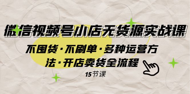 视频号小商店无货源电商实战演练 不囤货·不补单·多种多样运营方法·开实体店卖东西全过程-沐颜网创资源