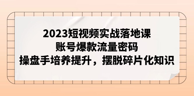 2023短视频实战落地课，账号爆款流量密码，操盘手培养提升，摆脱碎片化知识-沐颜网创资源