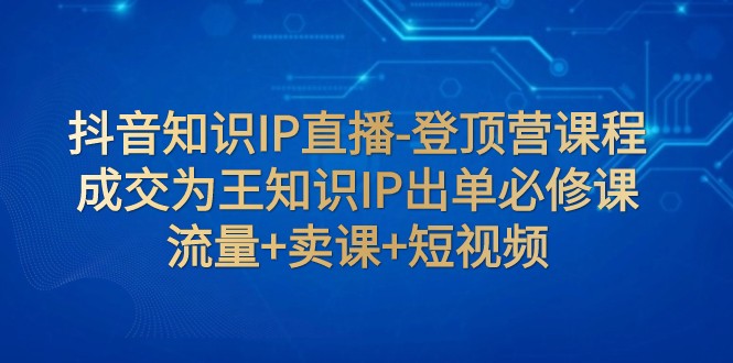 抖音知识IP直播间-登上营课程内容：交易量为主专业知识IP开单必修课程 总流量 购买课程 小视频-沐颜网创资源