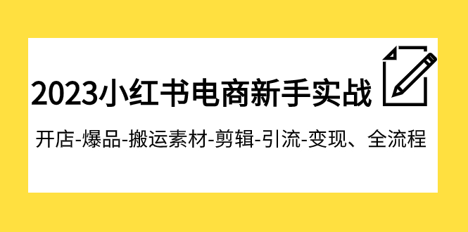 2023小红书电商初学者实战演练课程内容，开实体店-爆款-运送素材内容-视频剪辑-引流方法-转现、全过程-沐颜网创资源