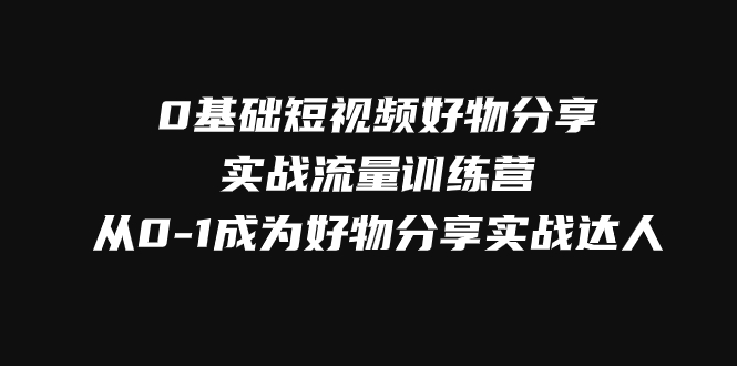 0基本小视频好物分享实战演练总流量夏令营，从0-1变成好物分享实战演练大咖-沐颜网创资源