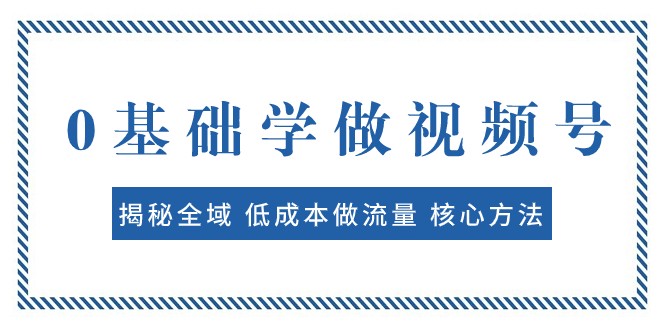 0基础学做视频号：揭秘全域 低成本做流量 核心方法 快速出爆款 轻松变现-沐颜网创资源