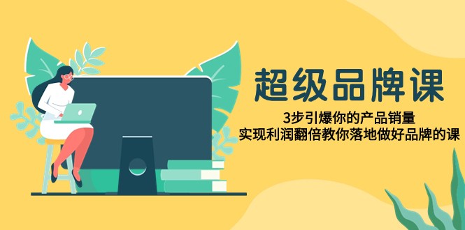 超级品牌课，3步引爆你的产品销量，实现利润翻倍教你落地做好品牌的课-沐颜网创资源