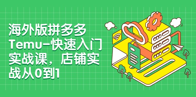 外版拼多多平台Temu-快速上手实战演练课，店面实战演练从0到1-沐颜网创资源