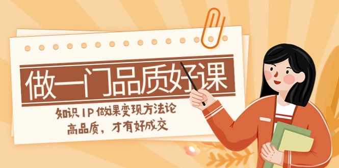 如何做一门·品质高课，专业知识IP做课转现科学方法论，高质量，才会有好交易量-沐颜网创资源
