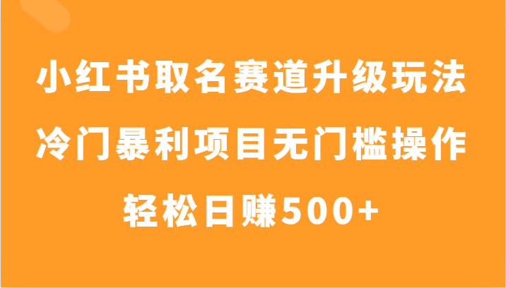 小红书的取名字跑道升级玩法，小众赚钱项目零门槛实际操作，轻轻松松日入500-暖阳网-优质付费教程和创业项目大全-沐颜网创资源
