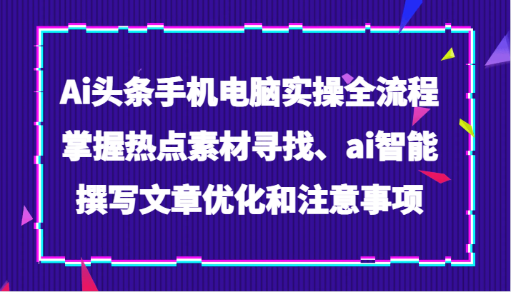 Ai今日头条手机或电脑实际操作全过程，把握热点素材探寻、ai智能化撰写文章提升及注意事项-暖阳网-优质付费教程和创业项目大全-沐颜网创资源