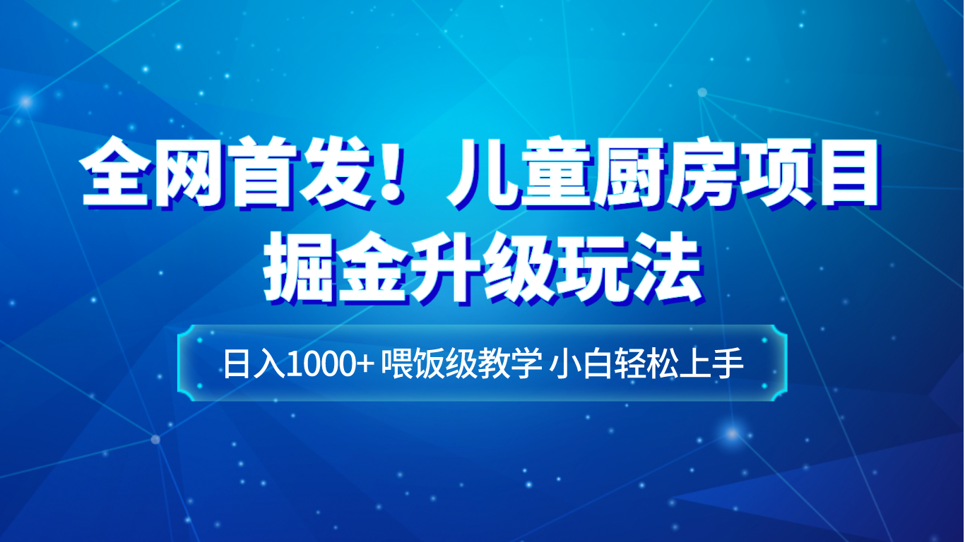 独家首发！儿童厨房新项目掘金队升级玩法，日入1000 ，喂食级课堂教学，新手快速上手-暖阳网-优质付费教程和创业项目大全-沐颜网创资源