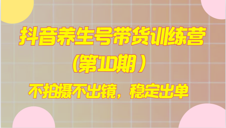 抖音视频健康养生号卖货夏令营(第10期），不拍照不出境，平稳开单-暖阳网-优质付费教程和创业项目大全-沐颜网创资源