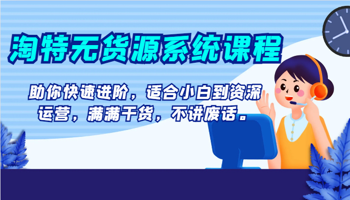 淘特无货源系统课程，助你快速进阶，适合小白到资深运营，满满干货，不讲废话。-暖阳网-优质付费教程和创业项目大全-沐颜网创资源