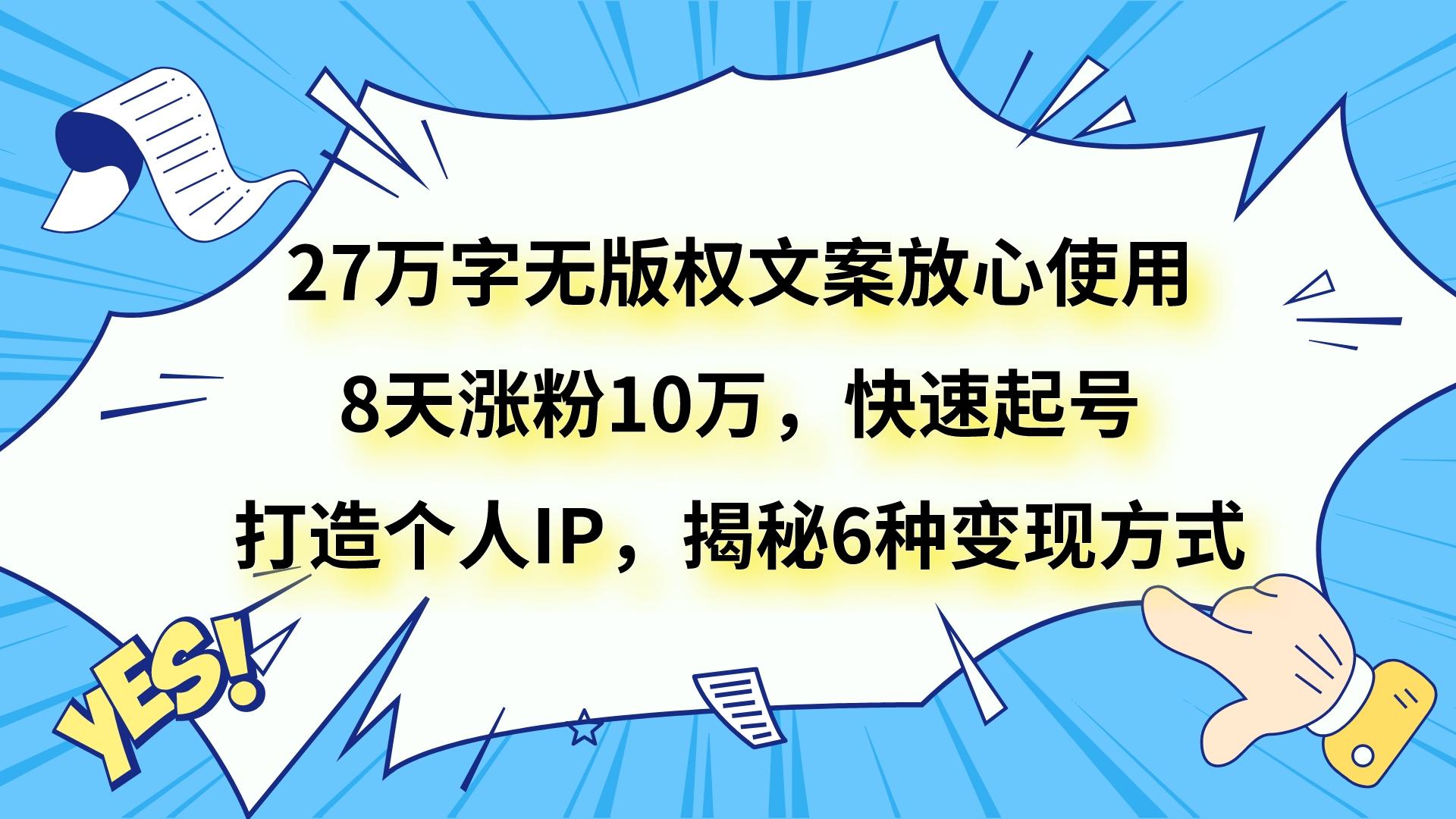 27万字无版权文案放心使用，8天涨粉10万，快速起号，打造个人IP，揭秘6种变现方式-暖阳网-优质付费教程和创业项目大全-沐颜网创资源