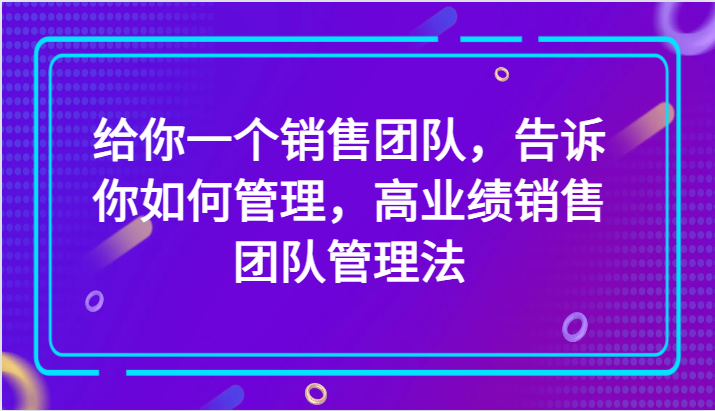 给你一个销售团队，告诉你如何管理，高业绩销售团队管理法-暖阳网-优质付费教程和创业项目大全-沐颜网创资源