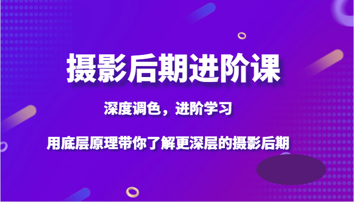 摄影后期进阶课，深度调色，进阶学习，用底层原理带你了解更深层的摄影后期-暖阳网-优质付费教程和创业项目大全-沐颜网创资源