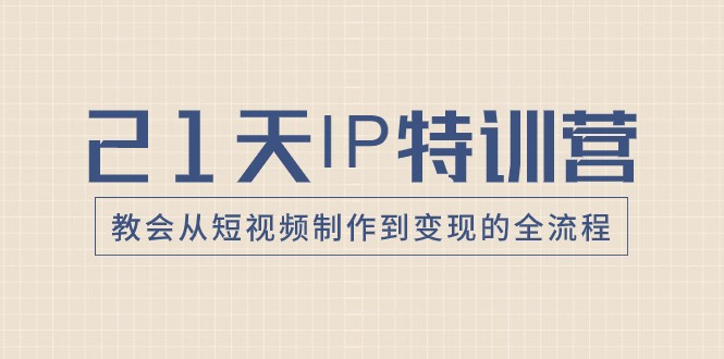 21天IP特训营，教会从短视频制作到变现的全流程-沐颜网创资源