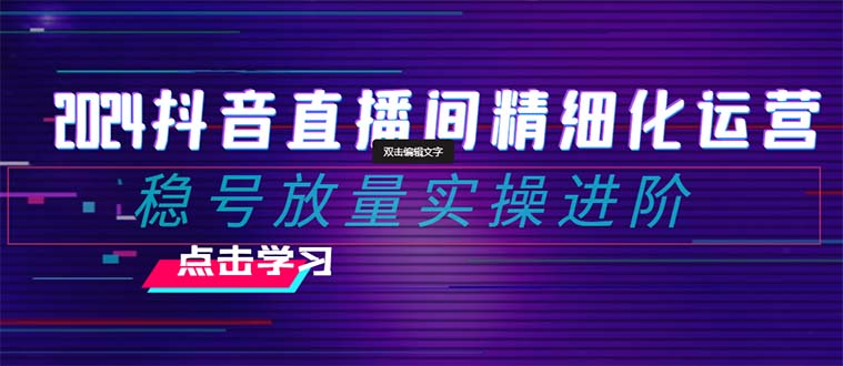 2024抖音直播精细化营销：稳号放量上涨实际操作升阶 选款/排品/养号/随心所欲推/巨量千川付钱推广-沐颜网创资源