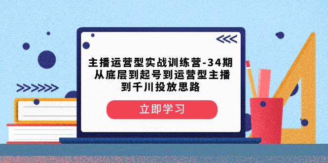 主播运营型实战演练夏令营-第34期 从基层到养号到运营型网络主播到巨量千川推广构思-沐颜网创资源