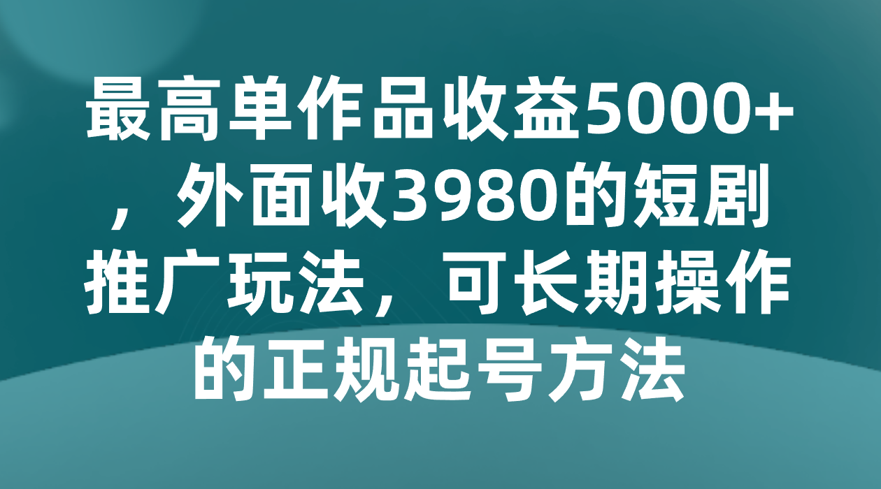 最大单著作盈利5000 ，外边收3980的短剧剧本营销推广游戏玩法，可长期实际操作的正规养号方式-沐颜网创资源