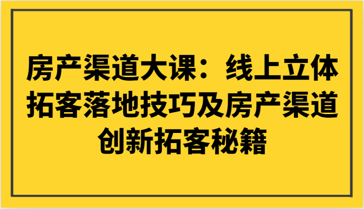 房产渠道大课：网上立体式获客落地式技巧及房产渠道自主创新获客秘笈-沐颜网创资源