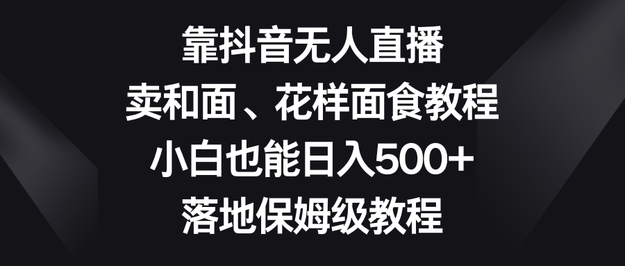 靠抖音无人在线，卖揉面、花式招聘面试实例教程，新手也可以日赚500 ，落地式家庭保姆级实例教程-沐颜网创资源