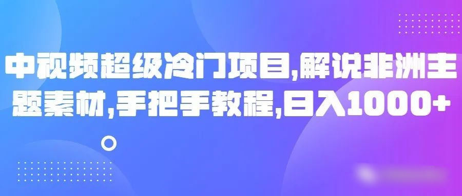 中视频非常蓝海项目，讲解非州主题素材，从零实例教程，日入1000-沐颜网创资源