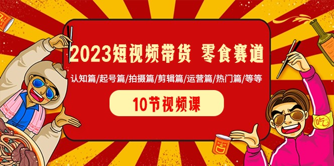 2023短视频卖货零食跑道 认知能力篇/养号篇/拍照篇/视频剪辑篇/经营篇/受欢迎篇/等-沐颜网创资源