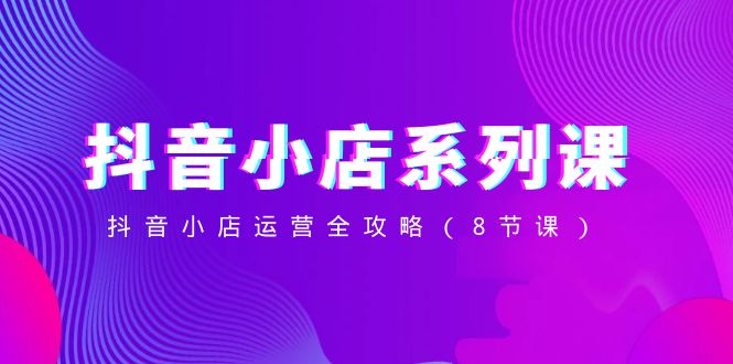 抖店系列产品课，抖店经营攻略大全-沐颜网创资源