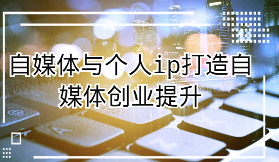 自媒体平台和个人ip打造出，短视频创业提高课-沐颜网创资源
