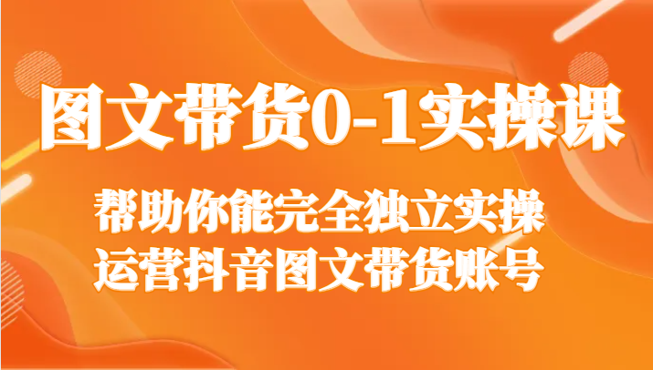 图文带货0-1实操课，帮助你能完全独立实操运营抖音图文带货账号-沐颜网创资源