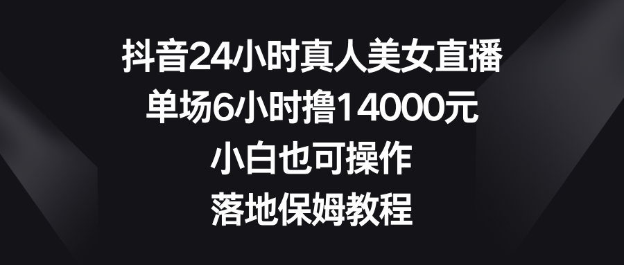 抖音视频24钟头真实美女直播间，场均6钟头撸14000元，新手也可以操控，落地式家庭保姆实例教程-沐颜网创资源