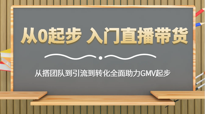 从0起步 入门直播带货 从搭团队到引流到转化全面助力GMV起步-沐颜网创资源