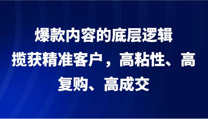 爆款内容的底层逻辑，揽获精准客户，高粘性、高复购、高成交-沐颜网创资源
