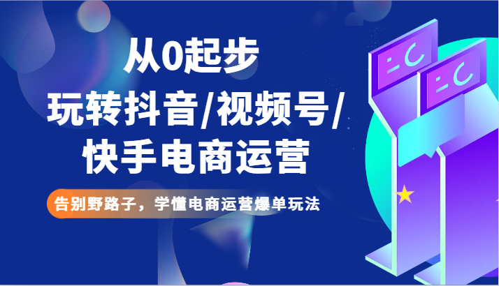 从0发展玩转抖音/微信视频号/快手电商经营 道别歪门邪道，弄懂网店运营打造爆款游戏玩法-沐颜网创资源
