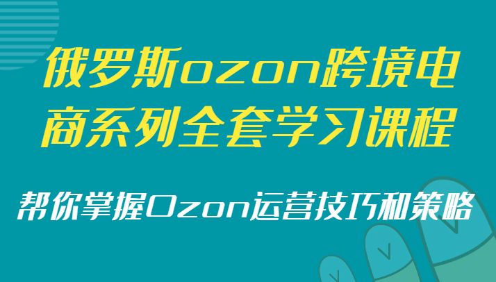 俄国ozon跨境电子商务系列产品整套课程培训，替你把握Ozon运营方法和策略-沐颜网创资源