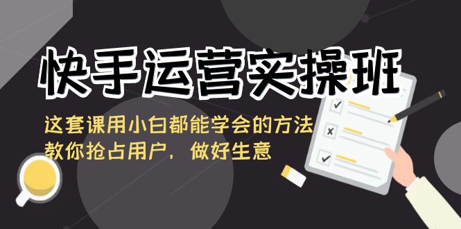快手运营实际操作班，这一套课用白都能掌握的办法教大家占领客户，搞好买卖-沐颜网创资源