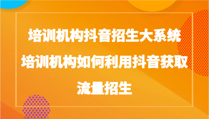 培训学校抖音视频招收大板块，培训学校如何运用抖音视频来获得流量招收-沐颜网创资源