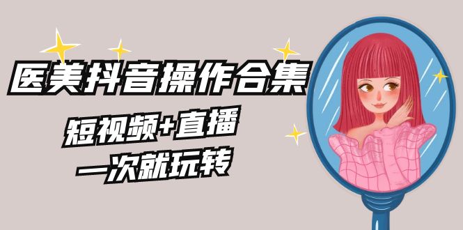 美容连锁全干货知识·生美·医疗美容抖音操作合辑，小视频 直播间，一次就轻松玩-沐颜网创资源