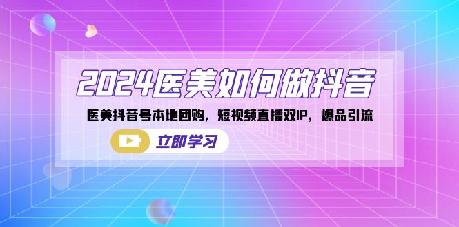 2024医疗美容怎么做抖音，医疗美容抖音帐号本地团购，短视频带货双IP，爆款引流方法-沐颜网创资源