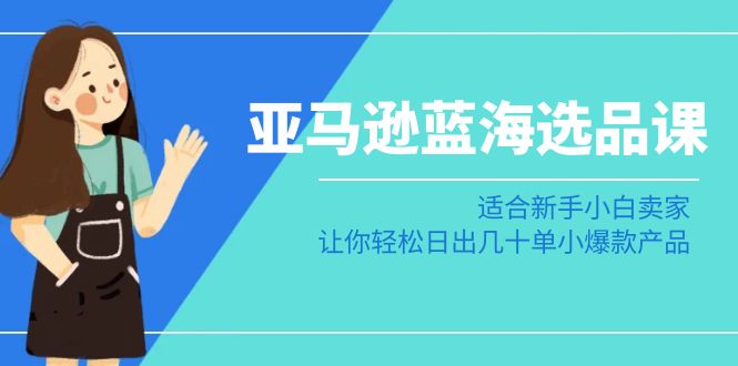 亚马逊平台瀚海选款课：适宜新手入门商家，让你可以日出几十单小热门产品-沐颜网创资源