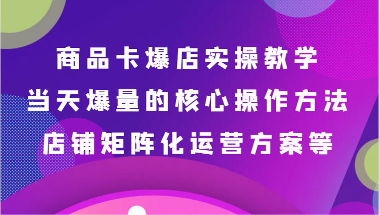 产品卡爆店实际操作课堂教学，基本到升阶跟踪服务解读、当日爆量核心方法、店面矩阵化营销方案等-沐颜网创资源