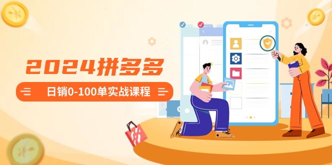 2024拼多多平台日销0-100单实战演练课程内容：初学者申请注册开实体店到日销100单全套步骤-沐颜网创资源