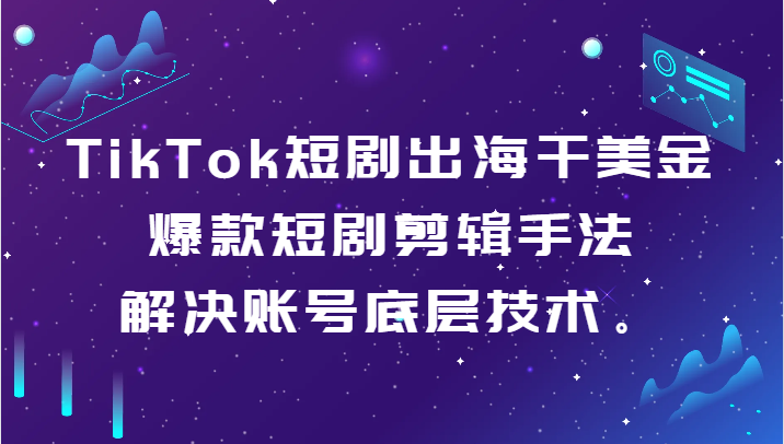 TikTok短剧剧本出航干美元-爆品短剧剧本剪辑手法，处理账户基础技术。-沐颜网创资源