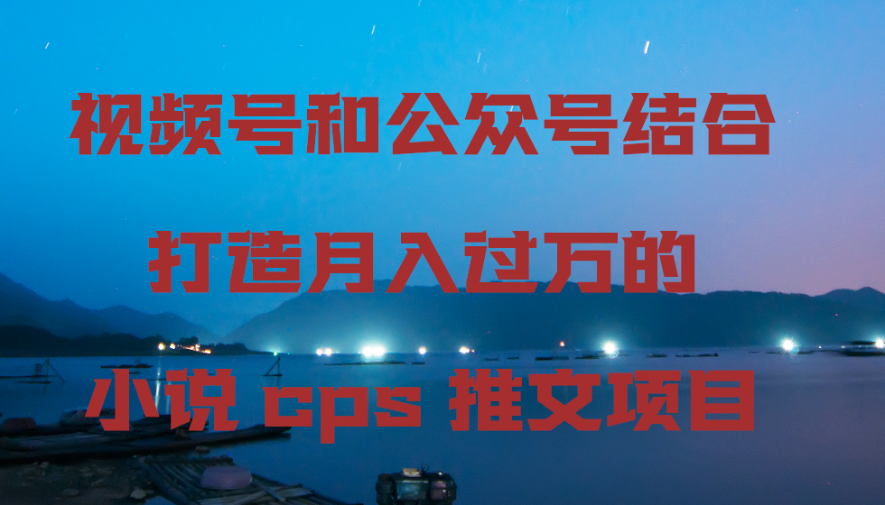 微信视频号和公众号融合打造出月入上万的小说集cps文章新项目，包含市面上上边的各种各样构思详细说明-沐颜网创资源
