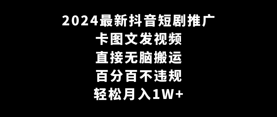 2024全新抖音短剧营销推广，卡图文并茂上传视频，立即没脑子搬，百分之百不违规，轻轻松松月入1W-沐颜网创资源