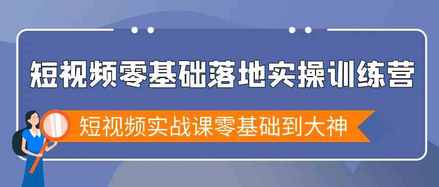 小视频零基础落地式实战演练夏令营，小视频实战演练课零基础到高手-沐颜网创资源